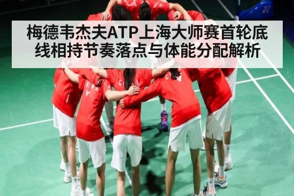 梅德韦杰夫ATP上海大师赛首轮底线相持节奏落点与体能分配解析 | kaiyun