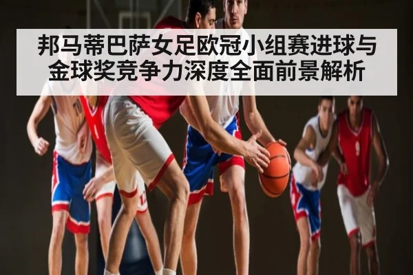 邦马蒂巴萨女足欧冠小组赛进球与金球奖竞争力深度全面前景解析 | kaiyun