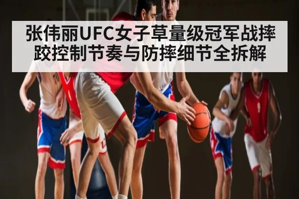 张伟丽UFC女子草量级冠军战摔跤控制节奏与防摔细节全拆解 | kaiyun