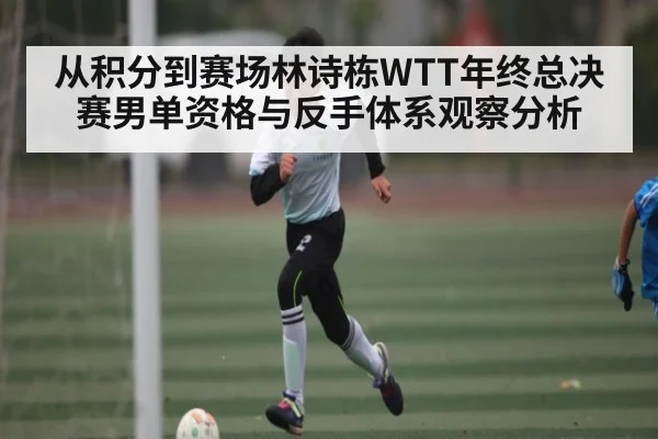 从积分到赛场林诗栋WTT年终总决赛男单资格与反手体系观察分析 - kaiyun