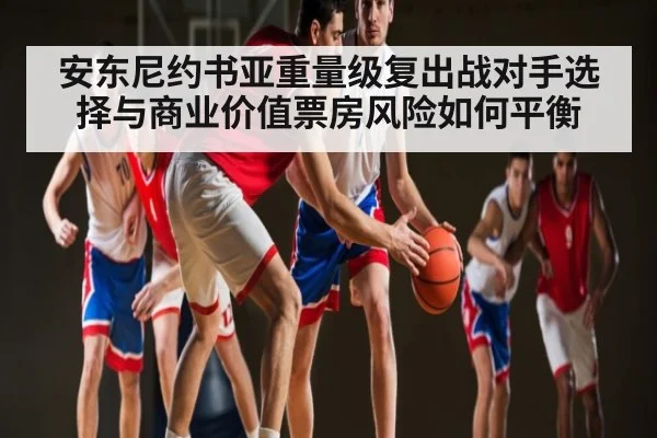 安东尼约书亚重量级复出战对手选择与商业价值票房风险如何平衡 | kaiyun